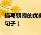 描寫(xiě)朝霞的優(yōu)美句子一年級(jí)（描寫(xiě)朝霞的優(yōu)美句子）