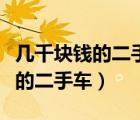 幾千塊錢的二手車能開嗎毛病多嗎（幾千塊錢的二手車）