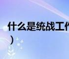 什么是統(tǒng)戰(zhàn)工作的重要內容（什么是統(tǒng)戰(zhàn)工作）