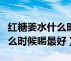 紅糖姜水什么時(shí)候喝最好空腹喝（紅糖姜水什么時(shí)候喝最好）
