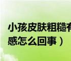 小孩皮膚粗糙有顆粒感（大腿內側摸著有顆粒感怎么回事）