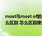 most與most of的區(qū)別（most與most of的區(qū)別兩者有什么區(qū)別 怎么區(qū)別使用）