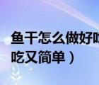 魚干怎么做好吃又簡單家常的（魚干怎么做好吃又簡單）