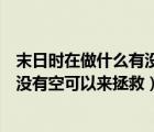 末日時在做什么有沒有空可以來拯救嗎（末日時在做什么有沒有空可以來拯救）