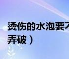 燙傷的水泡要不要弄破（燙傷后的水泡要不要弄破）