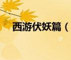 西游伏妖篇（說一說西游伏妖篇的簡介）