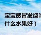 寶寶感冒發(fā)燒吃點(diǎn)什么水果（寶寶感冒發(fā)燒吃什么水果好）