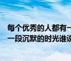 每個優(yōu)秀的人都有一段沉默的時光出處（每個優(yōu)秀的人都有一段沉默的時光誰說的）