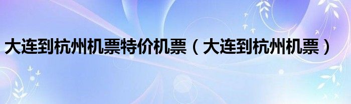 大連到杭州機(jī)票特價(jià)機(jī)票（大連到杭州機(jī)票）