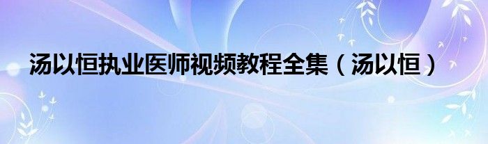 湯以恒執(zhí)業(yè)醫(yī)師視頻教程全集（湯以恒）
