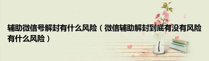 輔助微信號解封有什么風(fēng)險(xiǎn)（微信輔助解封到底有沒有風(fēng)險(xiǎn)有什么風(fēng)險(xiǎn)）