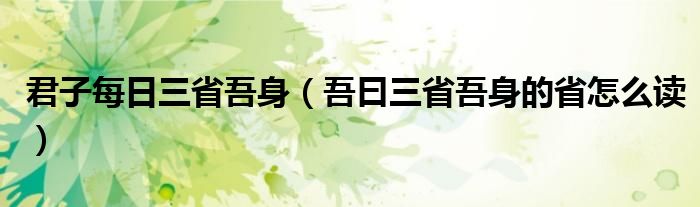 君子每日三省吾身（吾曰三省吾身的省怎么讀）
