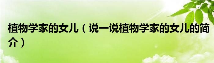 植物學(xué)家的女兒（說(shuō)一說(shuō)植物學(xué)家的女兒的簡(jiǎn)介）