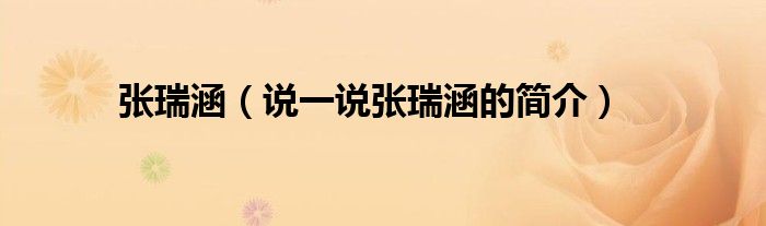 張瑞涵（說一說張瑞涵的簡(jiǎn)介）