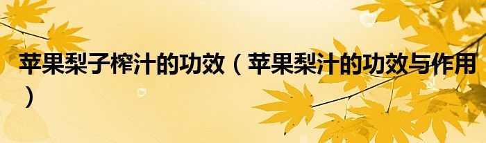 蘋(píng)果梨子榨汁的功效（蘋(píng)果梨汁的功效與作用）