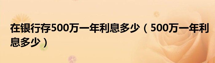 在銀行存500萬一年利息多少（500萬一年利息多少）