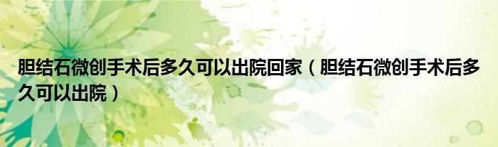 膽結(jié)石微創(chuàng)手術(shù)后多久可以出院回家（膽結(jié)石微創(chuàng)手術(shù)后多久可以出院）