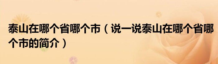 泰山在哪個(gè)省哪個(gè)市（說一說泰山在哪個(gè)省哪個(gè)市的簡介）
