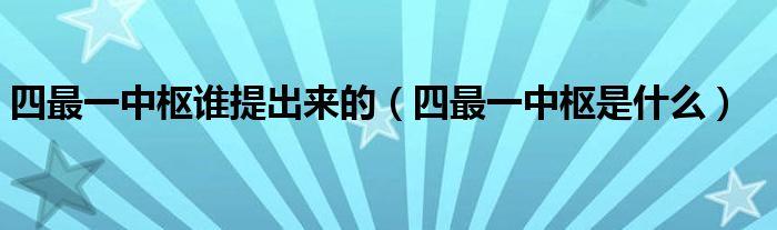 四最一中樞誰提出來的（四最一中樞是什么）