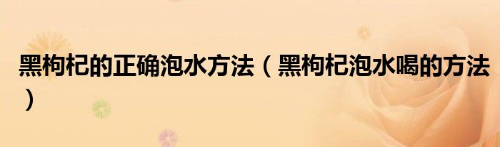 黑枸杞的正確泡水方法（黑枸杞泡水喝的方法）