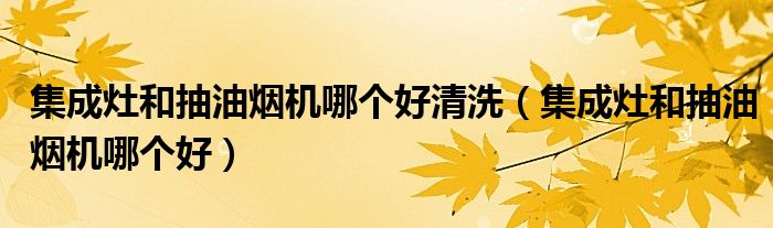 集成灶和抽油煙機哪個好清洗（集成灶和抽油煙機哪個好）