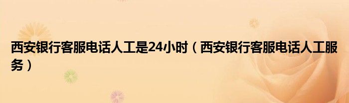 西安銀行客服電話人工是24小時（西安銀行客服電話人工服務(wù)）