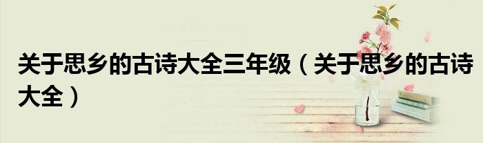 關(guān)于思鄉(xiāng)的古詩大全三年級（關(guān)于思鄉(xiāng)的古詩大全）