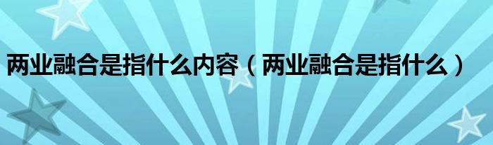 兩業(yè)融合是指什么內(nèi)容（兩業(yè)融合是指什么）