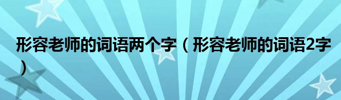 形容老師的詞語兩個字（形容老師的詞語2字）