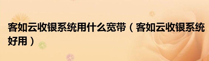 客如云收銀系統(tǒng)用什么寬帶（客如云收銀系統(tǒng)好用）