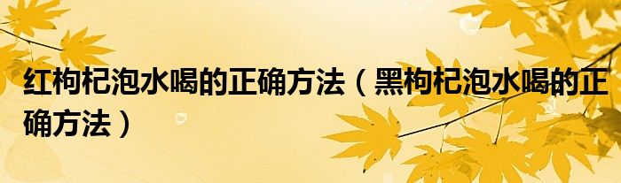 紅枸杞泡水喝的正確方法（黑枸杞泡水喝的正確方法）