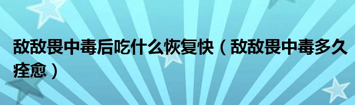 敵敵畏中毒后吃什么恢復(fù)快（敵敵畏中毒多久痊愈）
