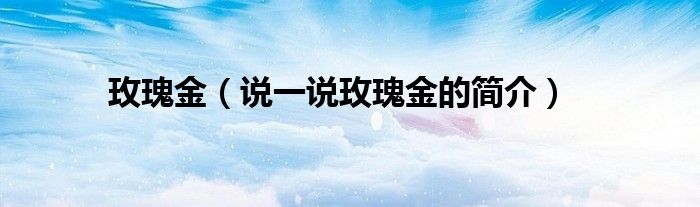 玫瑰金（說一說玫瑰金的簡(jiǎn)介）