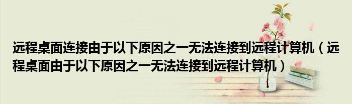 遠(yuǎn)程桌面連接由于以下原因之一無法連接到遠(yuǎn)程計(jì)算機(jī)（遠(yuǎn)程桌面由于以下原因之一無法連接到遠(yuǎn)程計(jì)算機(jī)）