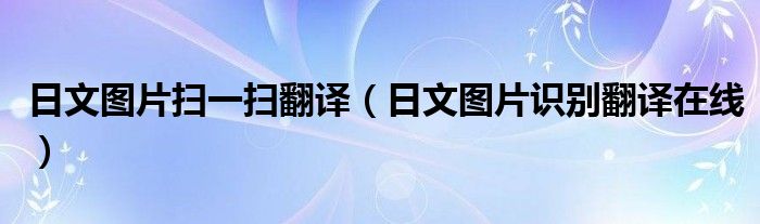 日文圖片掃一掃翻譯（日文圖片識別翻譯在線）