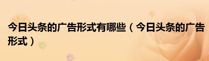今日頭條的廣告形式有哪些（今日頭條的廣告形式）