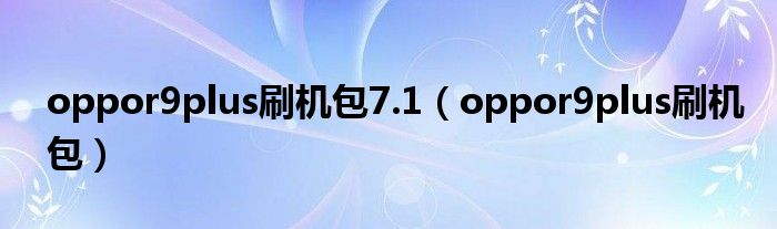 oppor9plus刷機(jī)包7.1（oppor9plus刷機(jī)包）