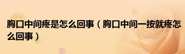 胸口中間疼是怎么回事（胸口中間一按就疼怎么回事）