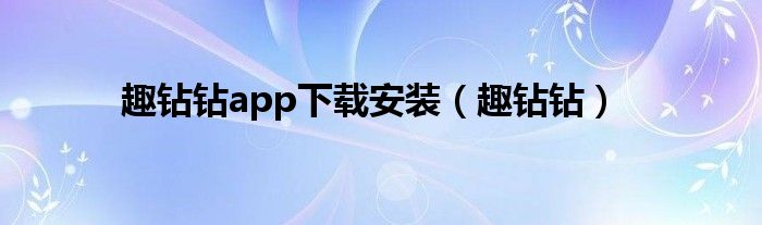 趣鉆鉆app下載安裝（趣鉆鉆）