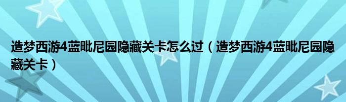 造夢(mèng)西游4藍(lán)毗尼園隱藏關(guān)卡怎么過（造夢(mèng)西游4藍(lán)毗尼園隱藏關(guān)卡）
