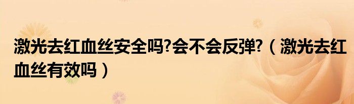 激光去紅血絲安全嗎?會(huì)不會(huì)反彈?（激光去紅血絲有效嗎）