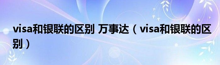 visa和銀聯(lián)的區(qū)別 萬事達（visa和銀聯(lián)的區(qū)別）