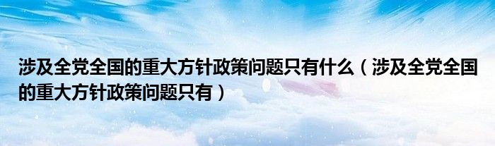 涉及全黨全國的重大方針政策問題只有什么（涉及全黨全國的重大方針政策問題只有）