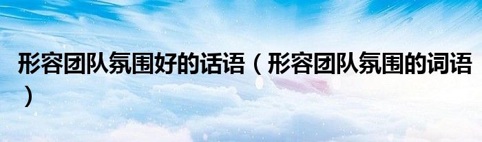 形容團(tuán)隊(duì)氛圍好的話語(yǔ)（形容團(tuán)隊(duì)氛圍的詞語(yǔ)）