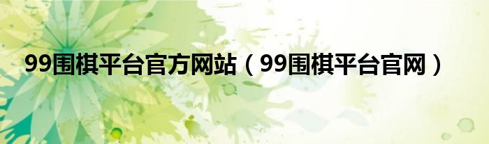 99圍棋平臺官方網(wǎng)站（99圍棋平臺官網(wǎng)）