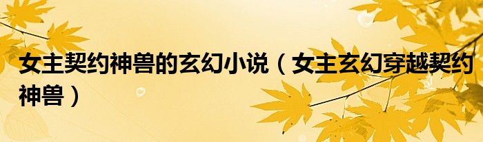 女主契約神獸的玄幻小說(shuō)（女主玄幻穿越契約神獸）
