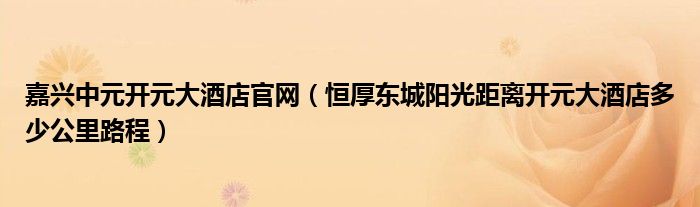 嘉興中元開元大酒店官網(wǎng)（恒厚東城陽光距離開元大酒店多少公里路程）