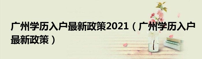 廣州學(xué)歷入戶最新政策2021（廣州學(xué)歷入戶最新政策）