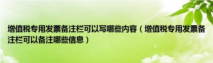 增值稅專用發(fā)票備注欄可以寫哪些內(nèi)容（增值稅專用發(fā)票備注欄可以備注哪些信息）