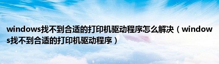 windows找不到合適的打印機驅動程序怎么解決（windows找不到合適的打印機驅動程序）